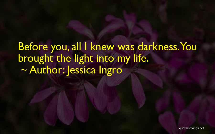 Jessica Ingro Quotes: Before You, All I Knew Was Darkness. You Brought The Light Into My Life.