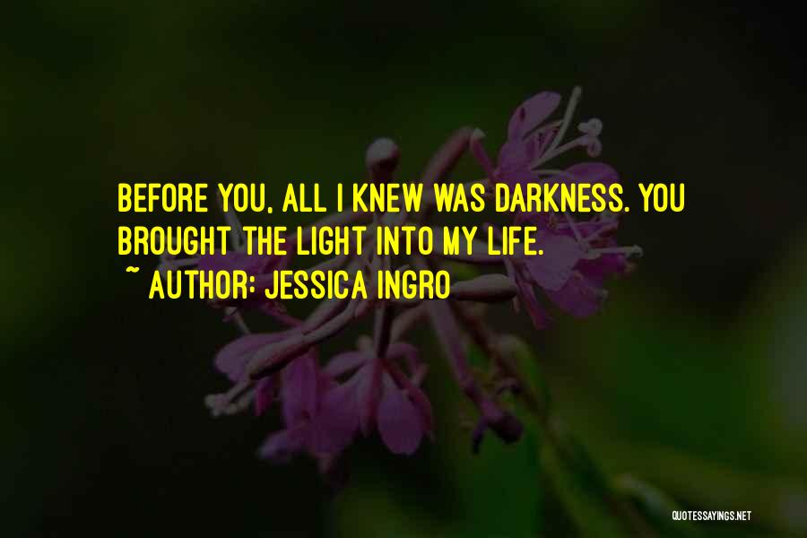 Jessica Ingro Quotes: Before You, All I Knew Was Darkness. You Brought The Light Into My Life.