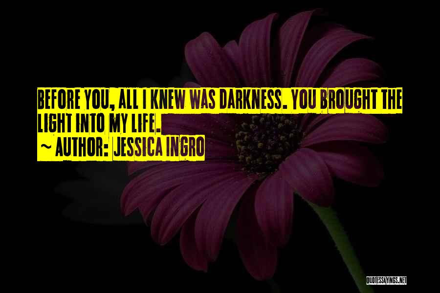 Jessica Ingro Quotes: Before You, All I Knew Was Darkness. You Brought The Light Into My Life.