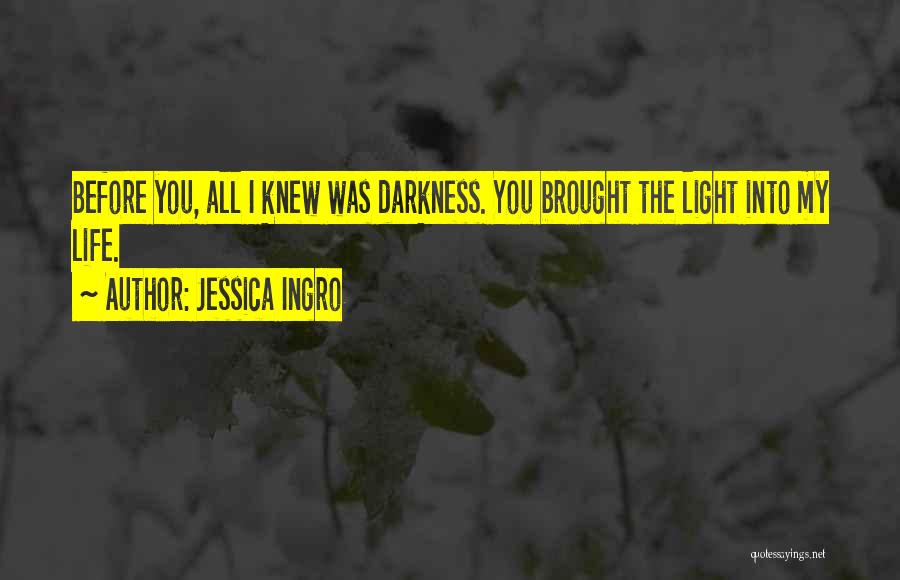 Jessica Ingro Quotes: Before You, All I Knew Was Darkness. You Brought The Light Into My Life.