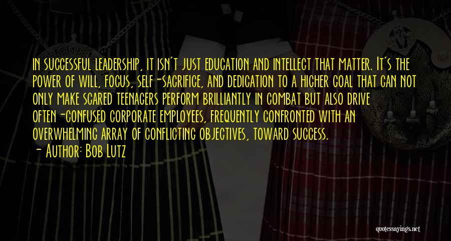 Bob Lutz Quotes: In Successful Leadership, It Isn't Just Education And Intellect That Matter. It's The Power Of Will, Focus, Self-sacrifice, And Dedication