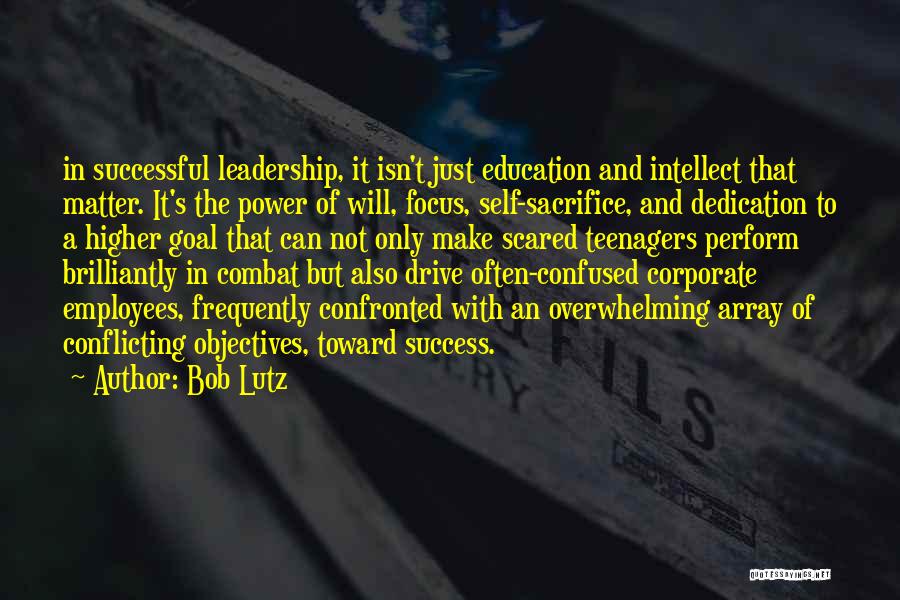 Bob Lutz Quotes: In Successful Leadership, It Isn't Just Education And Intellect That Matter. It's The Power Of Will, Focus, Self-sacrifice, And Dedication