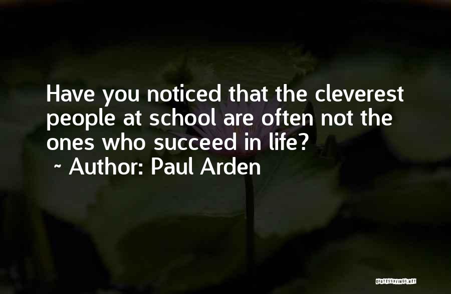 Paul Arden Quotes: Have You Noticed That The Cleverest People At School Are Often Not The Ones Who Succeed In Life?