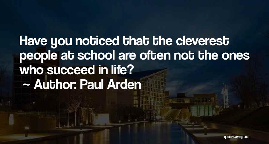Paul Arden Quotes: Have You Noticed That The Cleverest People At School Are Often Not The Ones Who Succeed In Life?