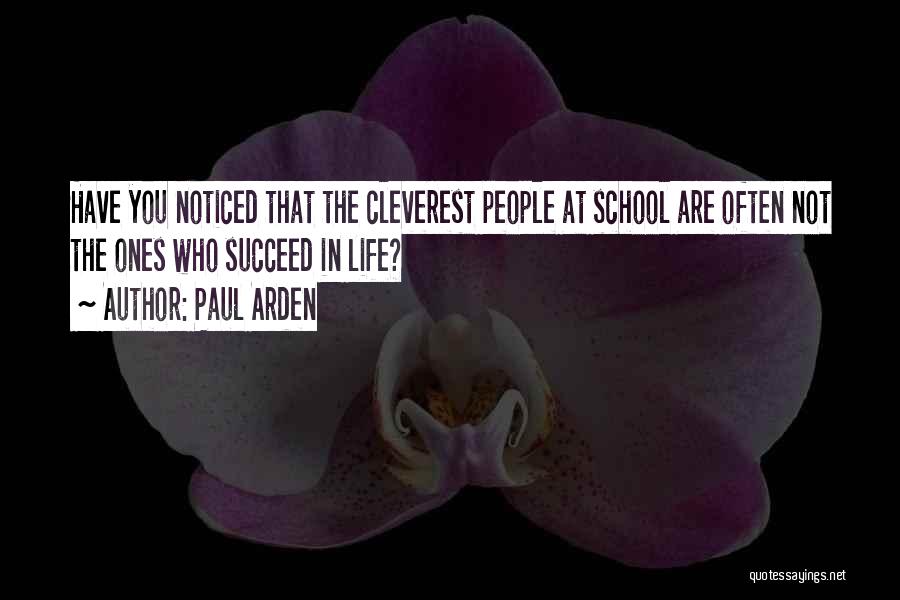Paul Arden Quotes: Have You Noticed That The Cleverest People At School Are Often Not The Ones Who Succeed In Life?