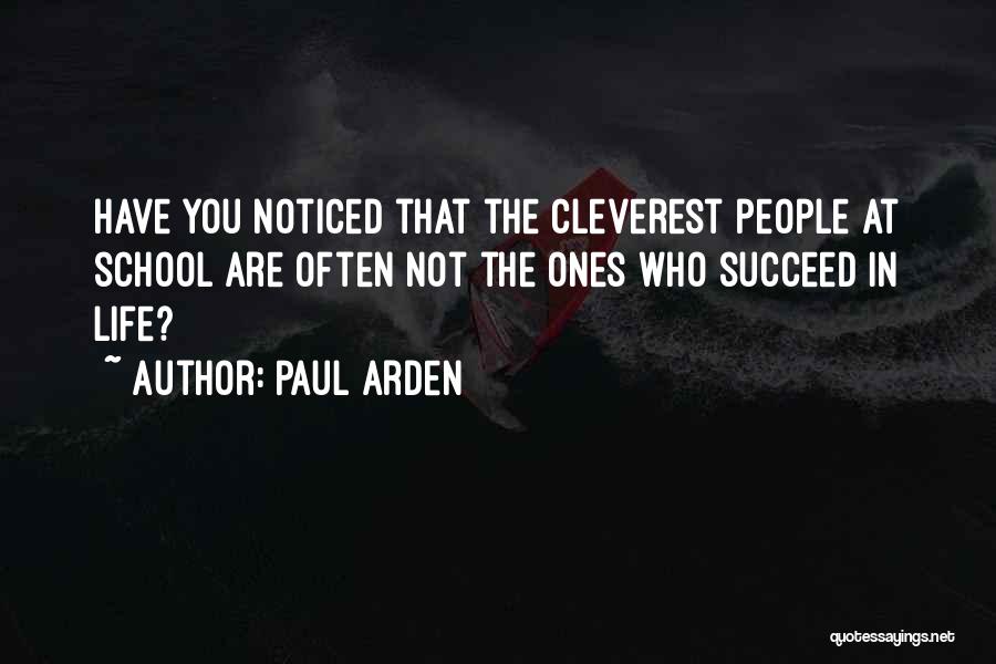 Paul Arden Quotes: Have You Noticed That The Cleverest People At School Are Often Not The Ones Who Succeed In Life?