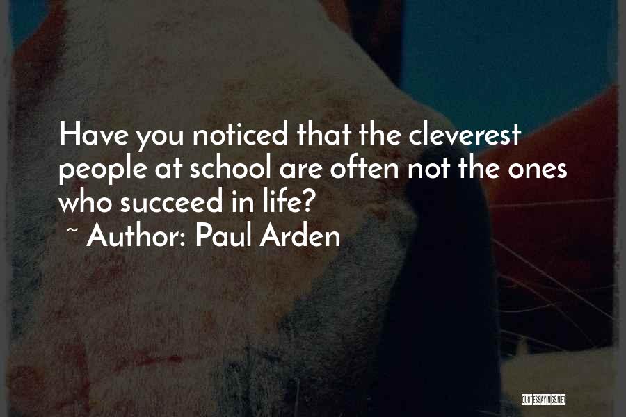 Paul Arden Quotes: Have You Noticed That The Cleverest People At School Are Often Not The Ones Who Succeed In Life?
