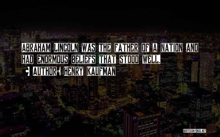 Henry Kaufman Quotes: Abraham Lincoln Was The Father Of A Nation And Had Enormous Beliefs That Stood Well.