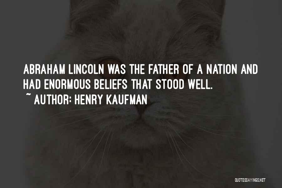 Henry Kaufman Quotes: Abraham Lincoln Was The Father Of A Nation And Had Enormous Beliefs That Stood Well.