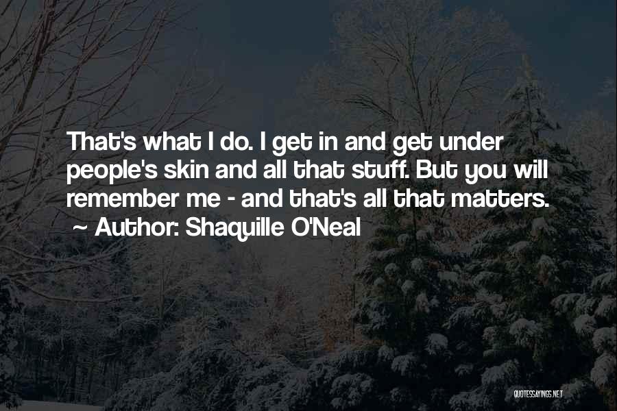 Shaquille O'Neal Quotes: That's What I Do. I Get In And Get Under People's Skin And All That Stuff. But You Will Remember