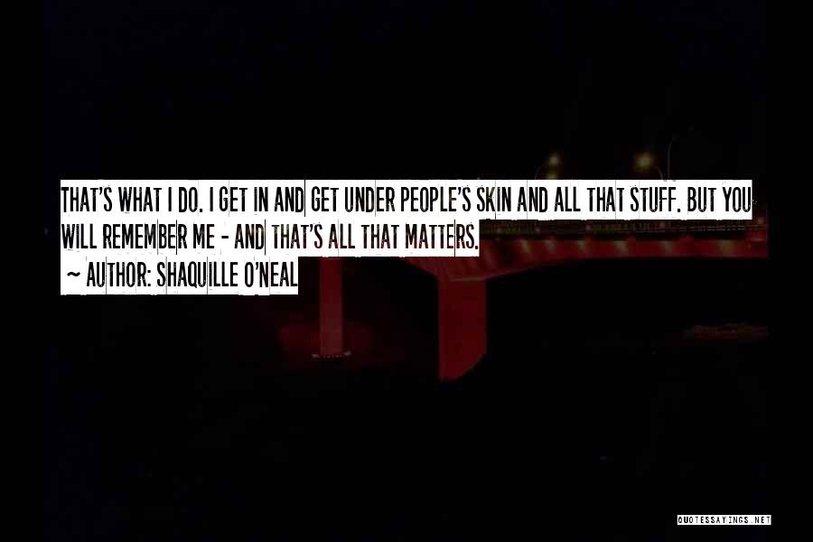 Shaquille O'Neal Quotes: That's What I Do. I Get In And Get Under People's Skin And All That Stuff. But You Will Remember