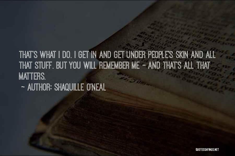 Shaquille O'Neal Quotes: That's What I Do. I Get In And Get Under People's Skin And All That Stuff. But You Will Remember