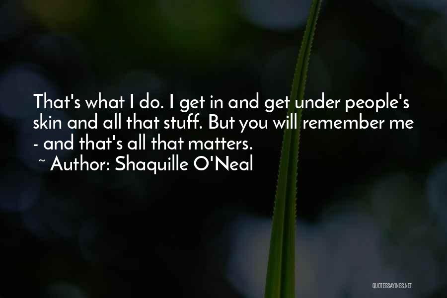 Shaquille O'Neal Quotes: That's What I Do. I Get In And Get Under People's Skin And All That Stuff. But You Will Remember