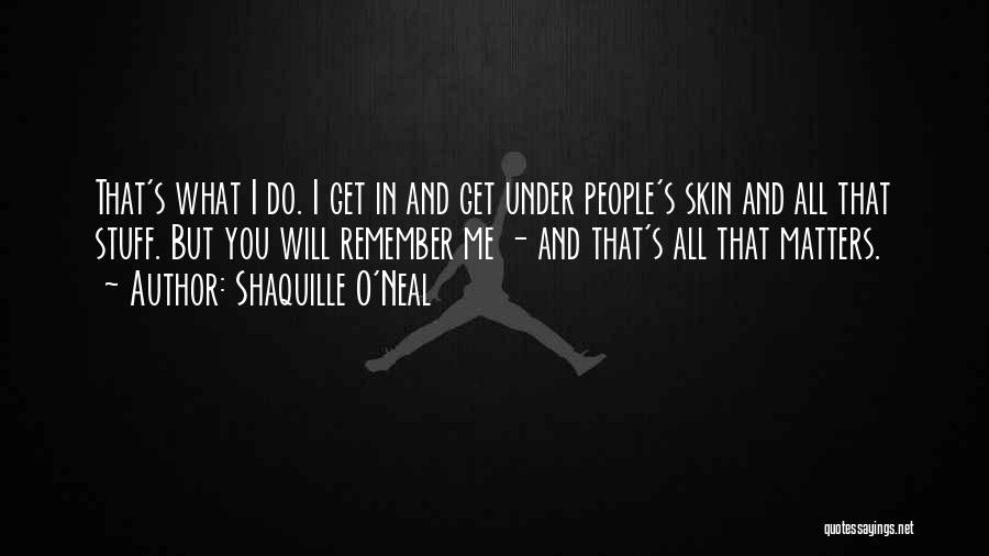 Shaquille O'Neal Quotes: That's What I Do. I Get In And Get Under People's Skin And All That Stuff. But You Will Remember