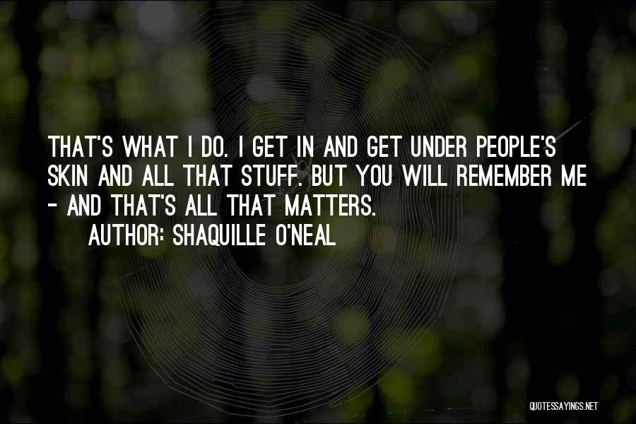 Shaquille O'Neal Quotes: That's What I Do. I Get In And Get Under People's Skin And All That Stuff. But You Will Remember