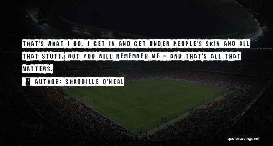 Shaquille O'Neal Quotes: That's What I Do. I Get In And Get Under People's Skin And All That Stuff. But You Will Remember