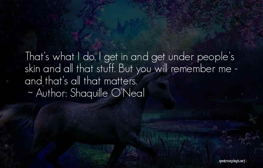 Shaquille O'Neal Quotes: That's What I Do. I Get In And Get Under People's Skin And All That Stuff. But You Will Remember