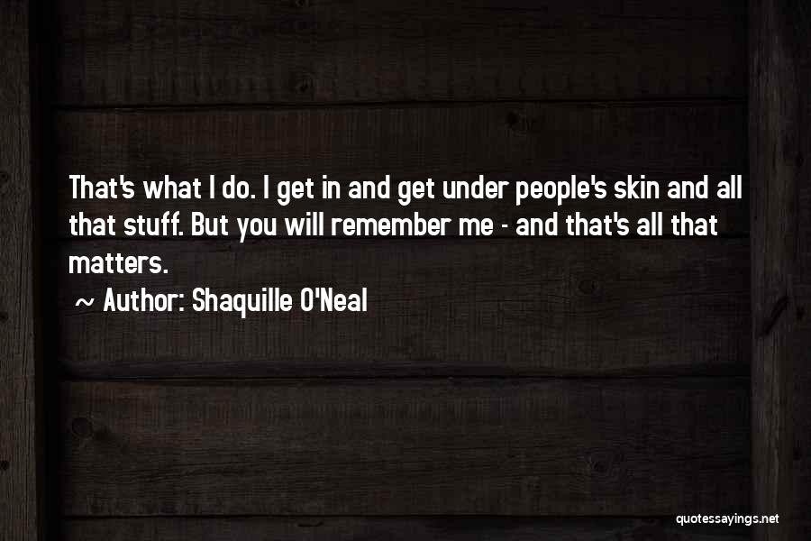 Shaquille O'Neal Quotes: That's What I Do. I Get In And Get Under People's Skin And All That Stuff. But You Will Remember