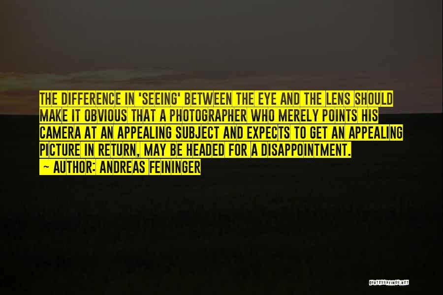 Andreas Feininger Quotes: The Difference In 'seeing' Between The Eye And The Lens Should Make It Obvious That A Photographer Who Merely Points
