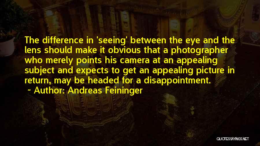 Andreas Feininger Quotes: The Difference In 'seeing' Between The Eye And The Lens Should Make It Obvious That A Photographer Who Merely Points