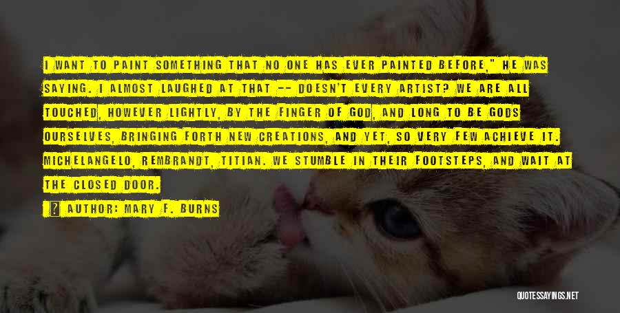 Mary F. Burns Quotes: I Want To Paint Something That No One Has Ever Painted Before, He Was Saying. I Almost Laughed At That