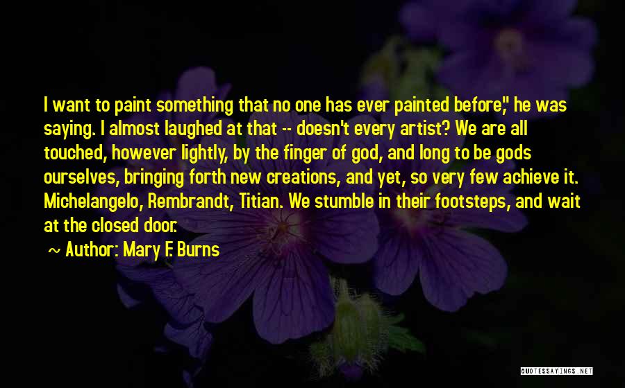 Mary F. Burns Quotes: I Want To Paint Something That No One Has Ever Painted Before, He Was Saying. I Almost Laughed At That