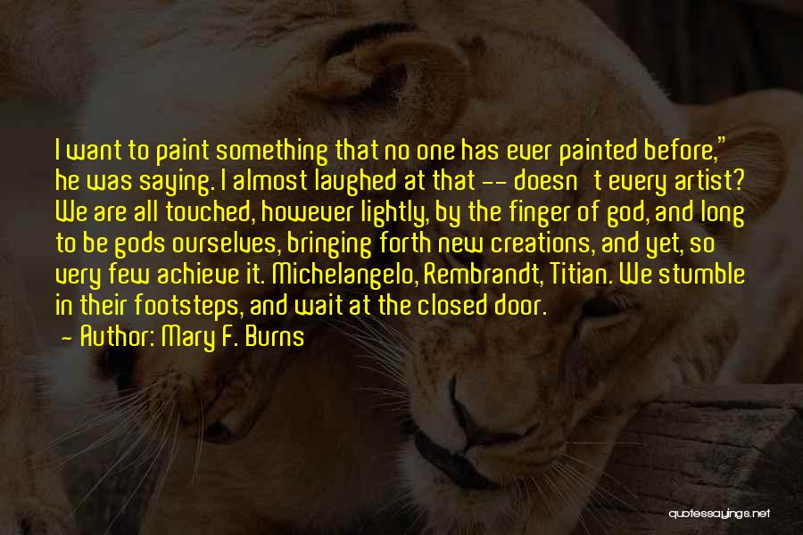 Mary F. Burns Quotes: I Want To Paint Something That No One Has Ever Painted Before, He Was Saying. I Almost Laughed At That