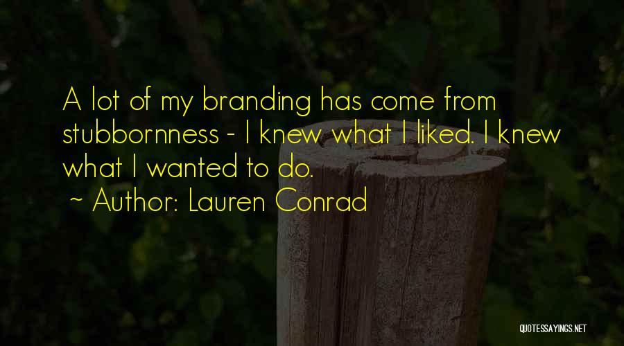 Lauren Conrad Quotes: A Lot Of My Branding Has Come From Stubbornness - I Knew What I Liked. I Knew What I Wanted