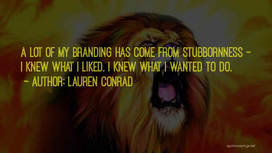 Lauren Conrad Quotes: A Lot Of My Branding Has Come From Stubbornness - I Knew What I Liked. I Knew What I Wanted