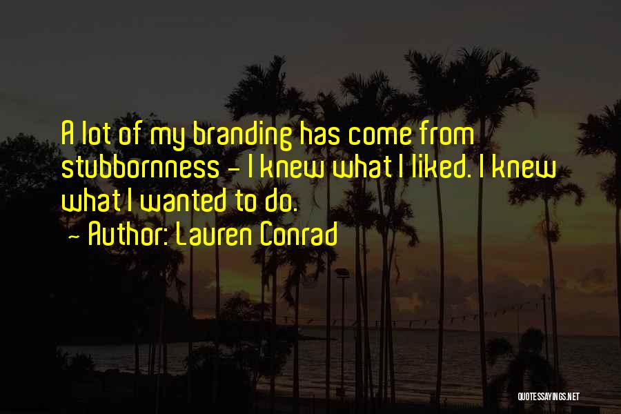 Lauren Conrad Quotes: A Lot Of My Branding Has Come From Stubbornness - I Knew What I Liked. I Knew What I Wanted