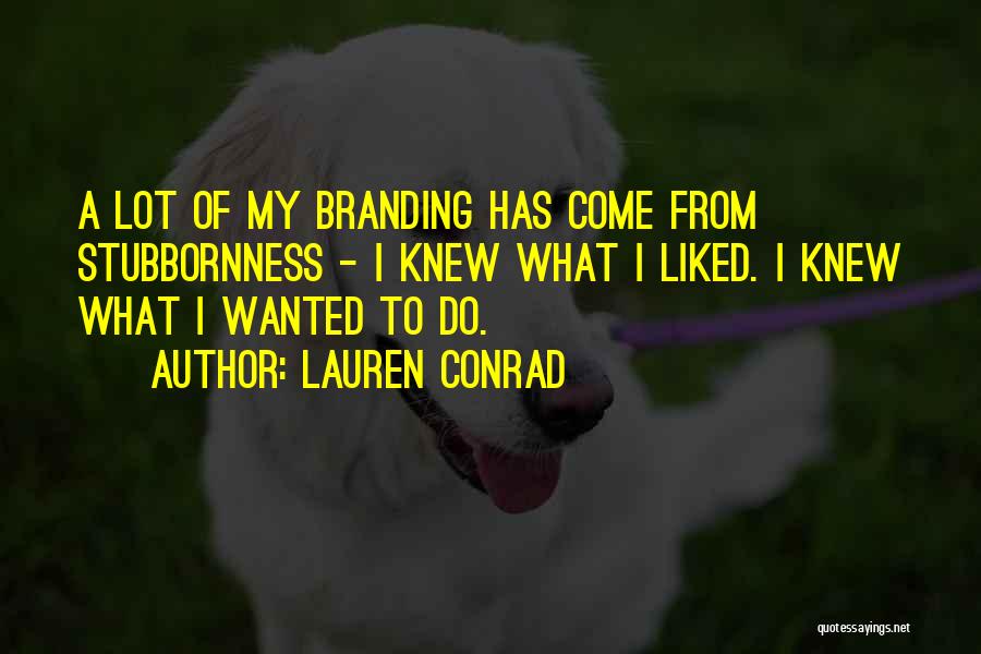 Lauren Conrad Quotes: A Lot Of My Branding Has Come From Stubbornness - I Knew What I Liked. I Knew What I Wanted