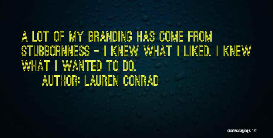 Lauren Conrad Quotes: A Lot Of My Branding Has Come From Stubbornness - I Knew What I Liked. I Knew What I Wanted