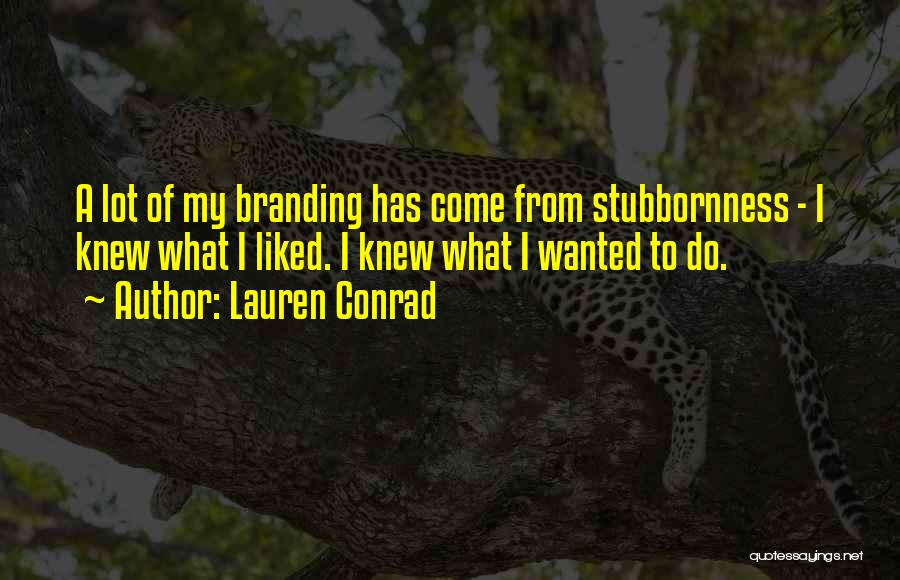 Lauren Conrad Quotes: A Lot Of My Branding Has Come From Stubbornness - I Knew What I Liked. I Knew What I Wanted