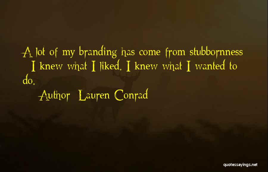 Lauren Conrad Quotes: A Lot Of My Branding Has Come From Stubbornness - I Knew What I Liked. I Knew What I Wanted