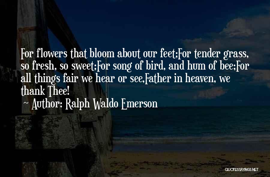 Ralph Waldo Emerson Quotes: For Flowers That Bloom About Our Feet;for Tender Grass, So Fresh, So Sweet;for Song Of Bird, And Hum Of Bee;for