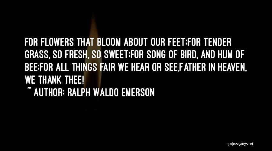 Ralph Waldo Emerson Quotes: For Flowers That Bloom About Our Feet;for Tender Grass, So Fresh, So Sweet;for Song Of Bird, And Hum Of Bee;for