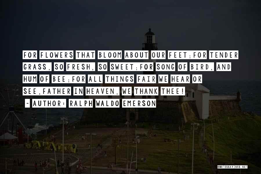 Ralph Waldo Emerson Quotes: For Flowers That Bloom About Our Feet;for Tender Grass, So Fresh, So Sweet;for Song Of Bird, And Hum Of Bee;for