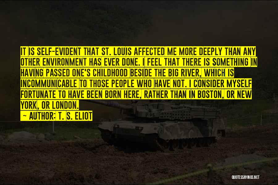 T. S. Eliot Quotes: It Is Self-evident That St. Louis Affected Me More Deeply Than Any Other Environment Has Ever Done. I Feel That