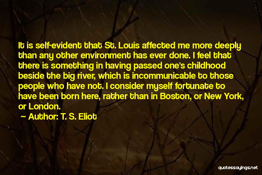 T. S. Eliot Quotes: It Is Self-evident That St. Louis Affected Me More Deeply Than Any Other Environment Has Ever Done. I Feel That