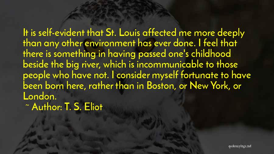 T. S. Eliot Quotes: It Is Self-evident That St. Louis Affected Me More Deeply Than Any Other Environment Has Ever Done. I Feel That