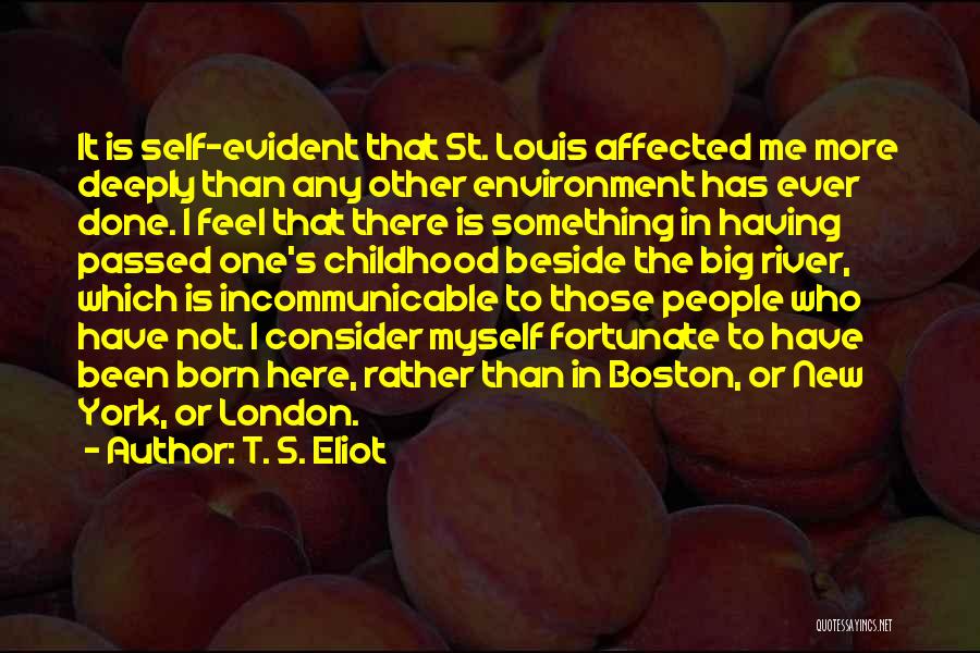 T. S. Eliot Quotes: It Is Self-evident That St. Louis Affected Me More Deeply Than Any Other Environment Has Ever Done. I Feel That