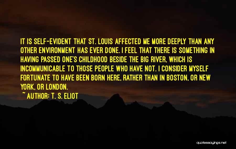 T. S. Eliot Quotes: It Is Self-evident That St. Louis Affected Me More Deeply Than Any Other Environment Has Ever Done. I Feel That