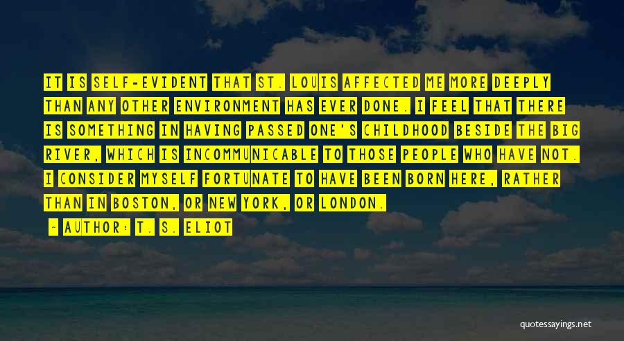 T. S. Eliot Quotes: It Is Self-evident That St. Louis Affected Me More Deeply Than Any Other Environment Has Ever Done. I Feel That