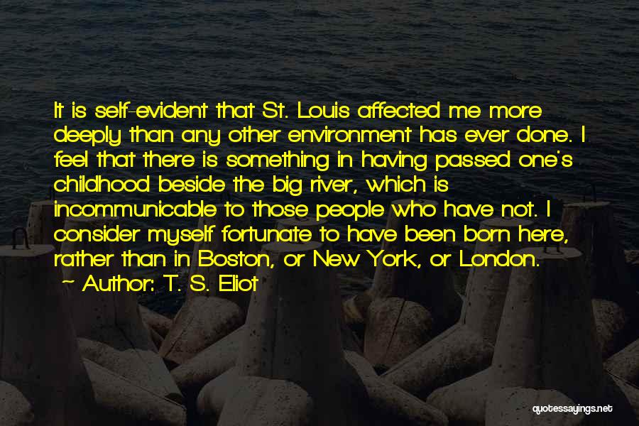 T. S. Eliot Quotes: It Is Self-evident That St. Louis Affected Me More Deeply Than Any Other Environment Has Ever Done. I Feel That