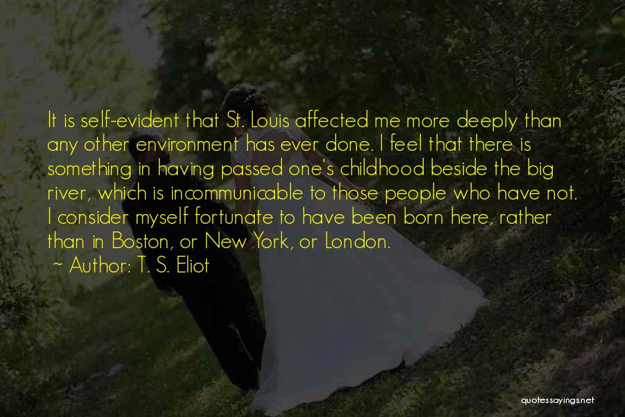 T. S. Eliot Quotes: It Is Self-evident That St. Louis Affected Me More Deeply Than Any Other Environment Has Ever Done. I Feel That