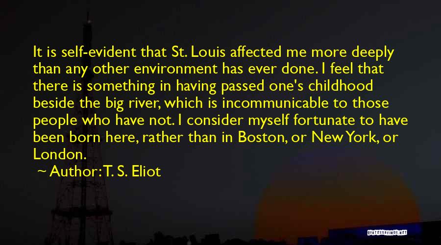 T. S. Eliot Quotes: It Is Self-evident That St. Louis Affected Me More Deeply Than Any Other Environment Has Ever Done. I Feel That