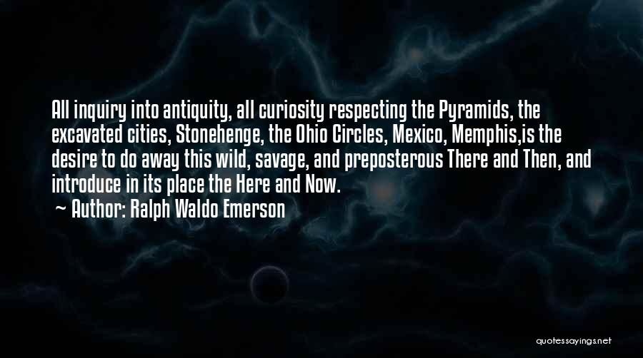 Ralph Waldo Emerson Quotes: All Inquiry Into Antiquity, All Curiosity Respecting The Pyramids, The Excavated Cities, Stonehenge, The Ohio Circles, Mexico, Memphis,is The Desire
