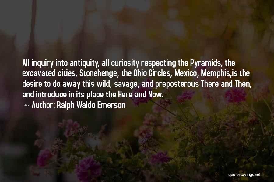 Ralph Waldo Emerson Quotes: All Inquiry Into Antiquity, All Curiosity Respecting The Pyramids, The Excavated Cities, Stonehenge, The Ohio Circles, Mexico, Memphis,is The Desire