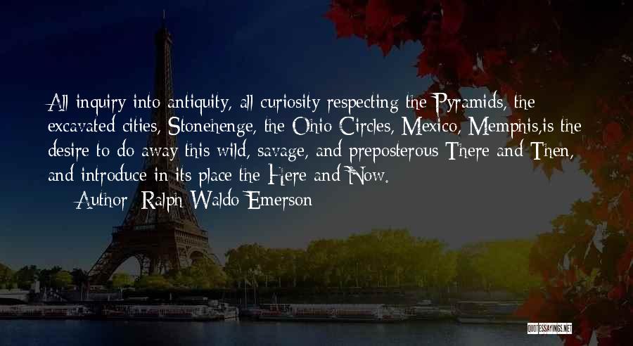 Ralph Waldo Emerson Quotes: All Inquiry Into Antiquity, All Curiosity Respecting The Pyramids, The Excavated Cities, Stonehenge, The Ohio Circles, Mexico, Memphis,is The Desire