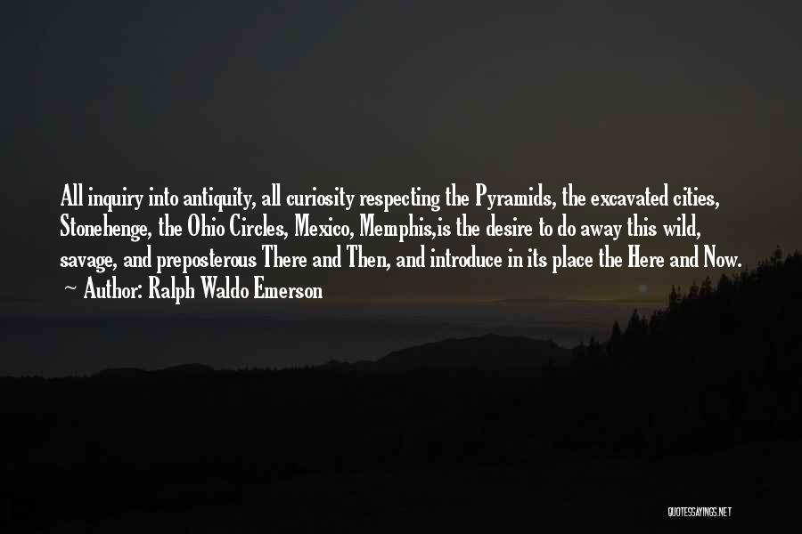 Ralph Waldo Emerson Quotes: All Inquiry Into Antiquity, All Curiosity Respecting The Pyramids, The Excavated Cities, Stonehenge, The Ohio Circles, Mexico, Memphis,is The Desire